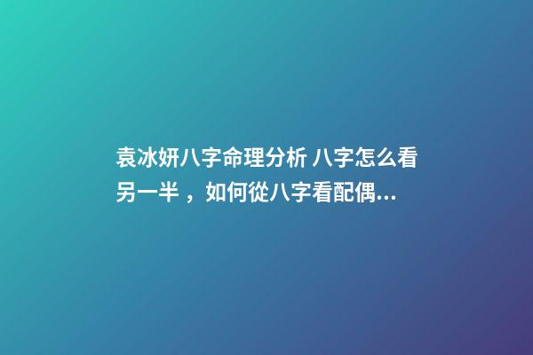 袁冰妍八字命理分析 八字怎么看另一半，如何從八字看配偶情況-第1張-觀點(diǎn)-玄機(jī)派